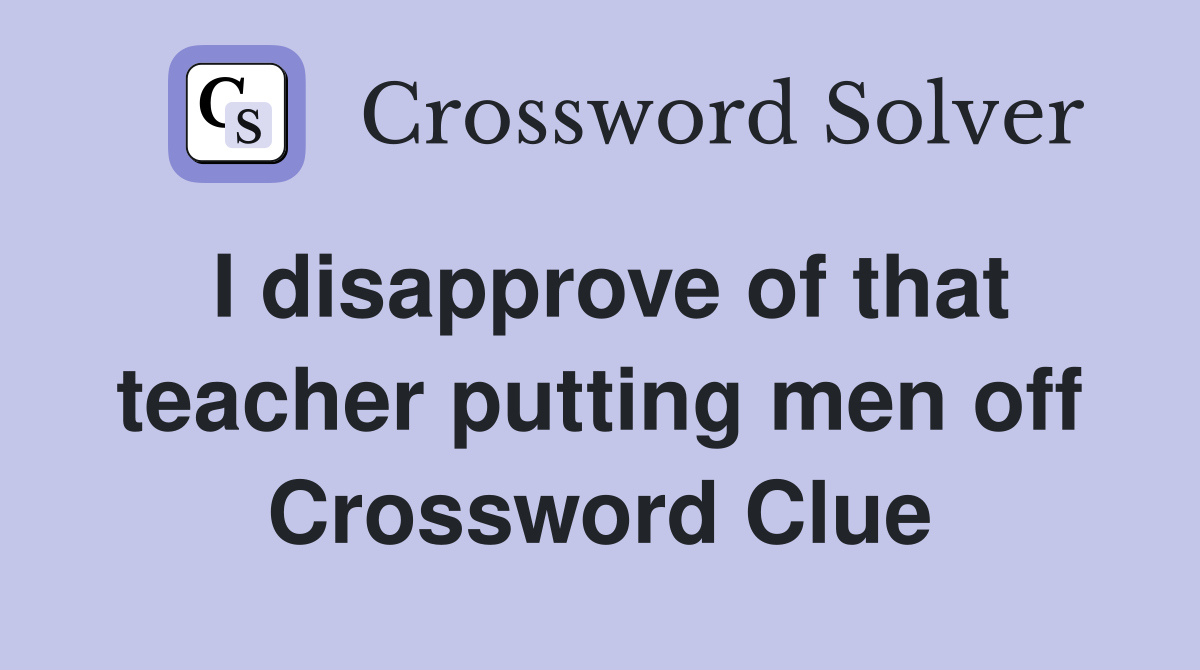 I disapprove of that teacher putting men off Crossword Clue