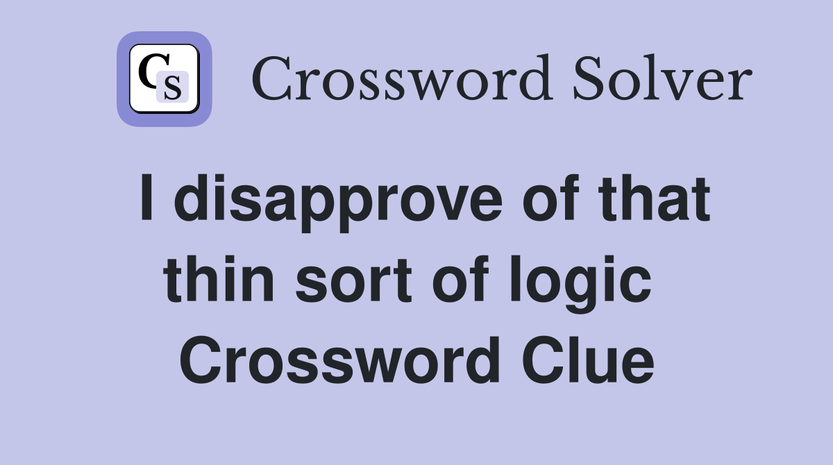 I disapprove of that thin sort of logic  Crossword Clue