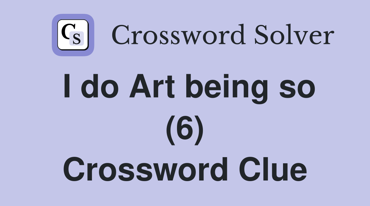 I do Art being so (6) Crossword Clue