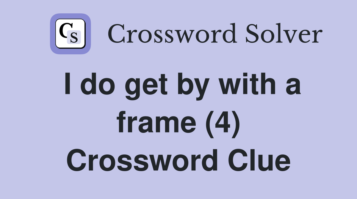 I do get by with a frame (4) Crossword Clue
