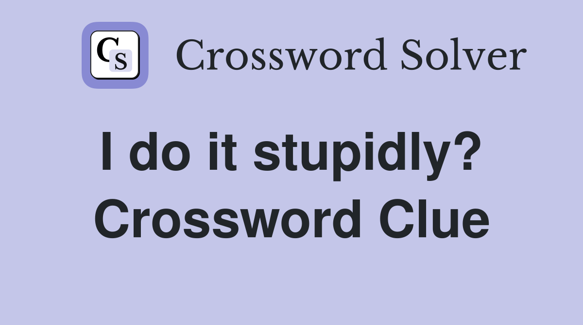 I do it stupidly?  Crossword Clue