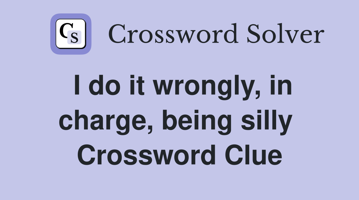 I do it wrongly, in charge, being silly  Crossword Clue