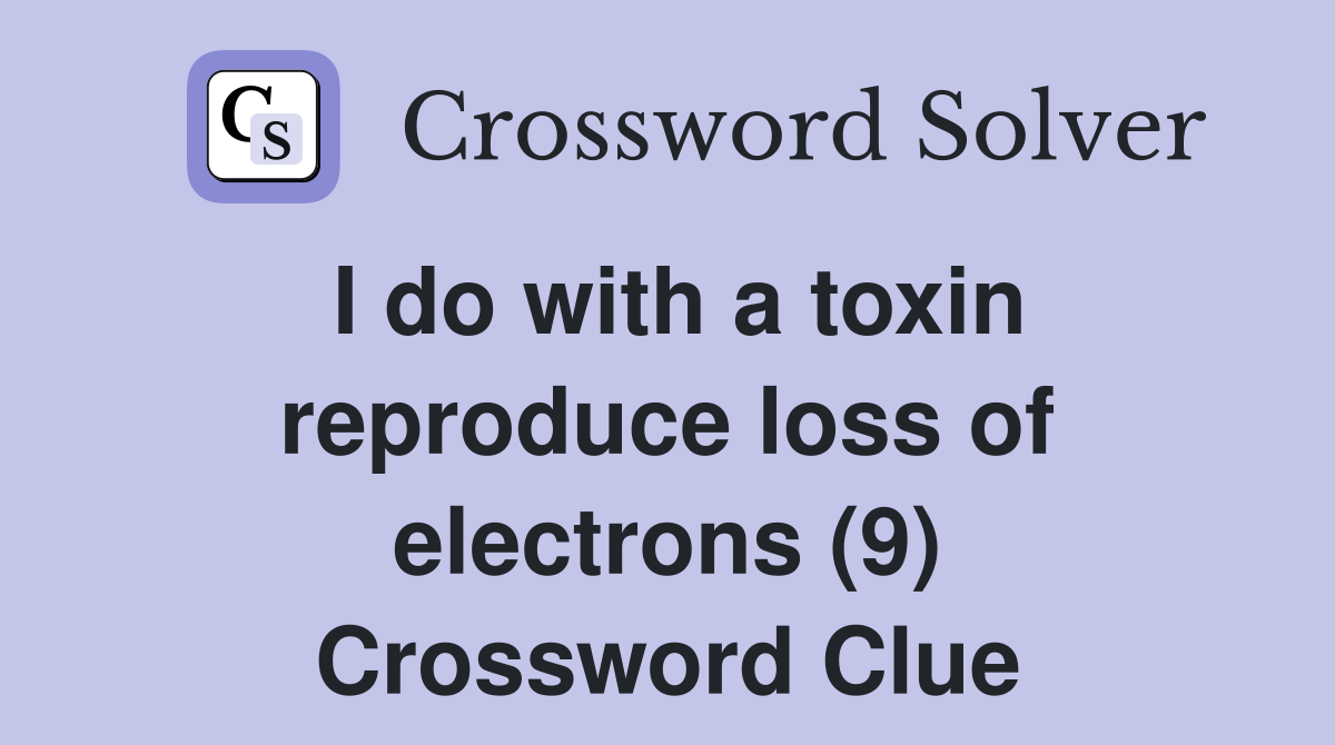 I do with a toxin reproduce loss of electrons (9) Crossword Clue