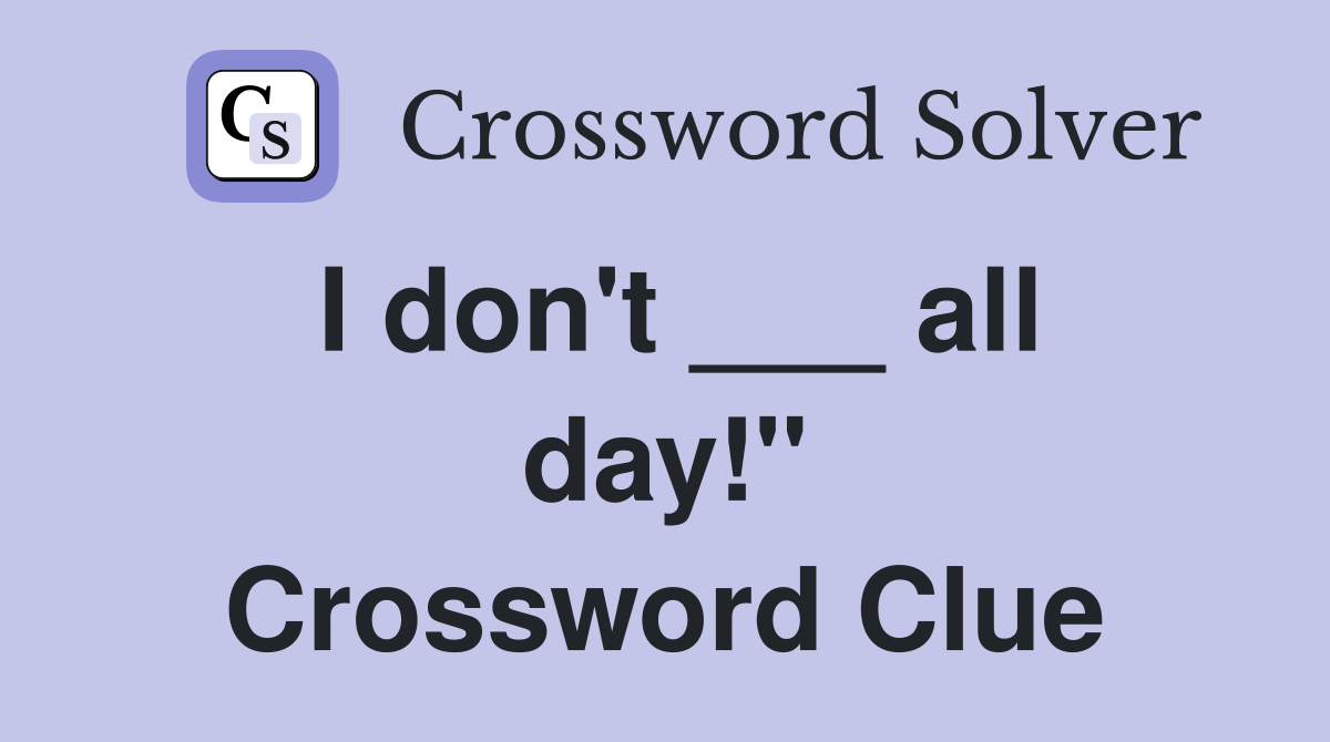 I don't ___ all day!" Crossword Clue
