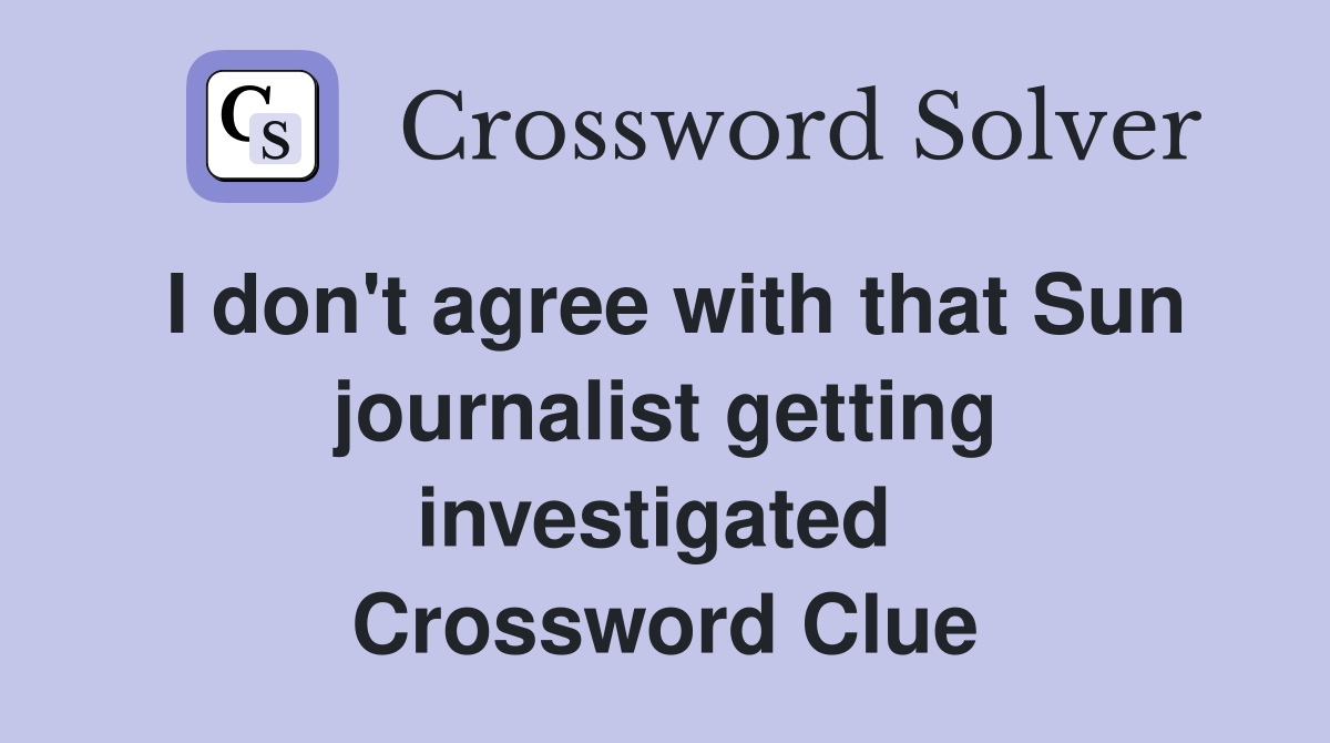 I don't agree with that Sun journalist getting investigated  Crossword Clue