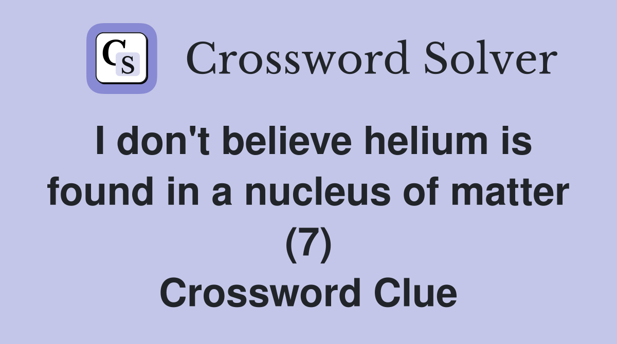 I don't believe helium is found in a nucleus of matter (7) Crossword Clue