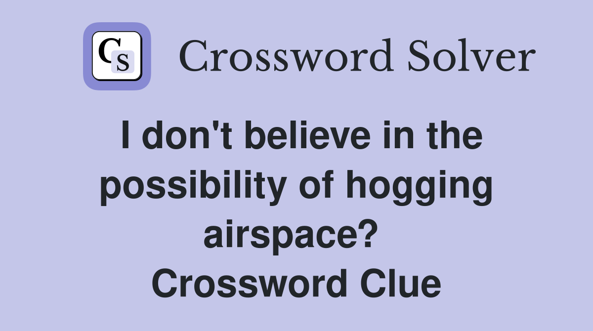 I don't believe in the possibility of hogging airspace?  Crossword Clue