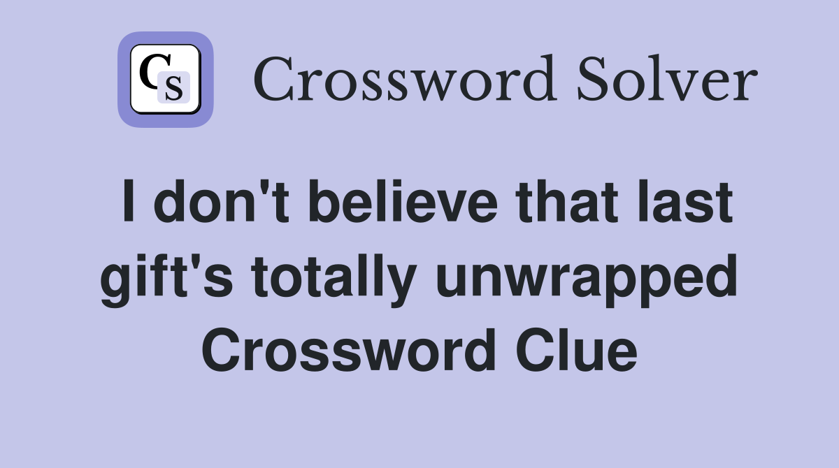 I don't believe that last gift's totally unwrapped Crossword Clue