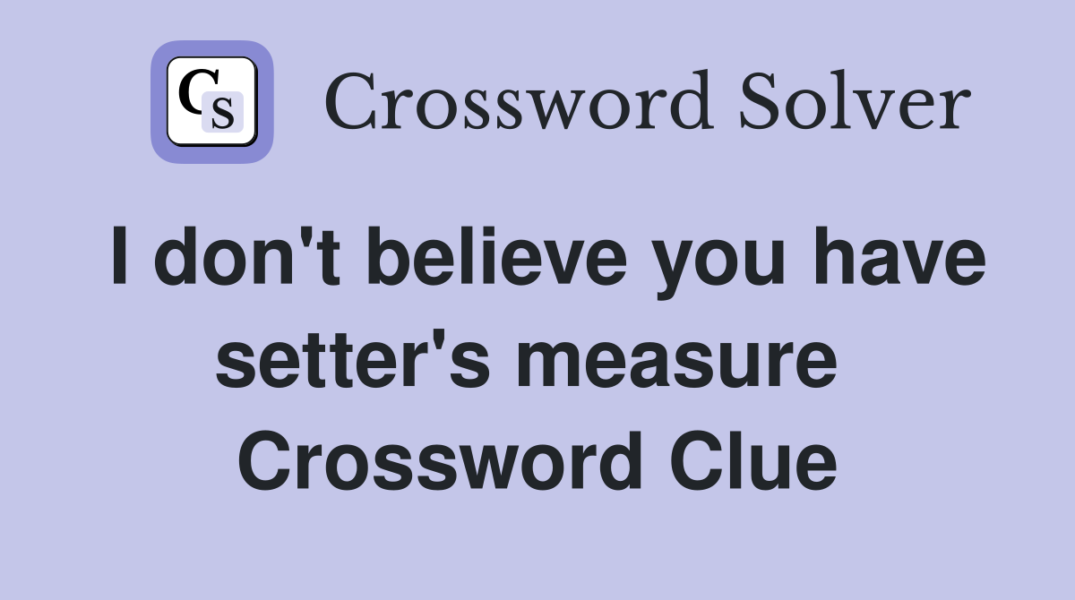 I don't believe you have setter's measure  Crossword Clue