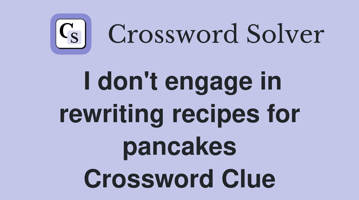 I don't engage in rewriting recipes for pancakes Crossword Clue