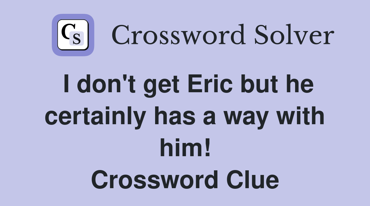 I don't get Eric but he certainly has a way with him! Crossword Clue