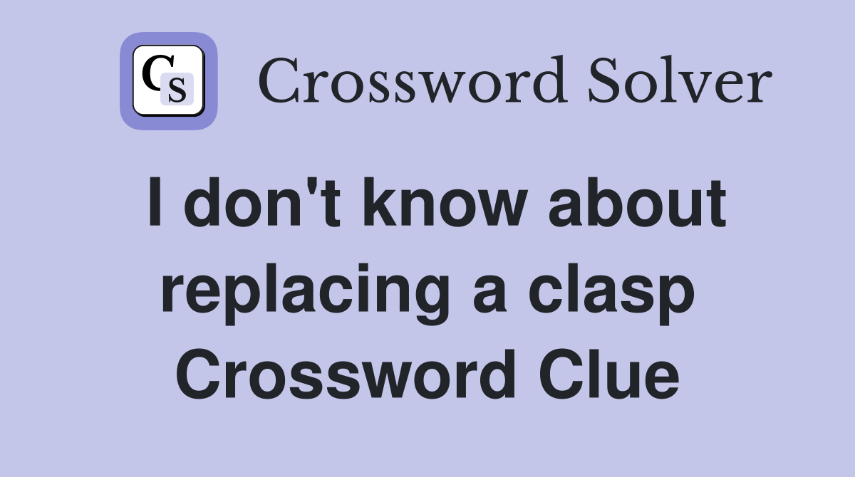 I don't know about replacing a clasp Crossword Clue
