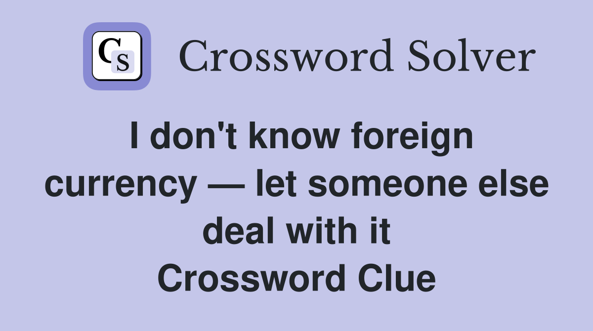I don't know foreign currency — let someone else deal with it Crossword Clue