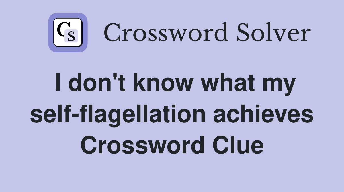 I don't know what my self-flagellation achieves Crossword Clue