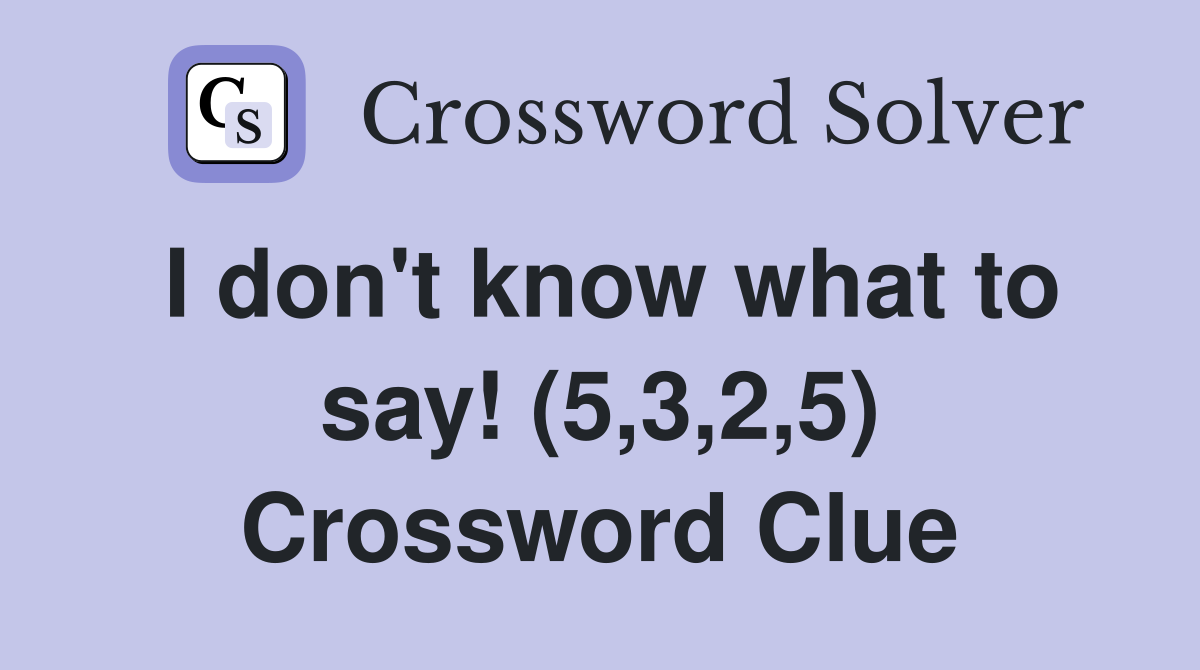I don't know what to say! (5,3,2,5) Crossword Clue
