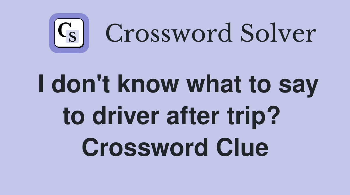 I don't know what to say to driver after trip?  Crossword Clue
