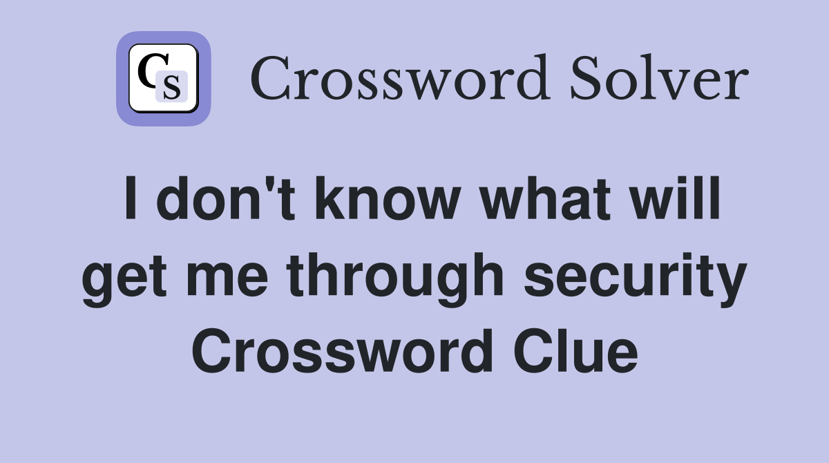 I don't know what will get me through security Crossword Clue