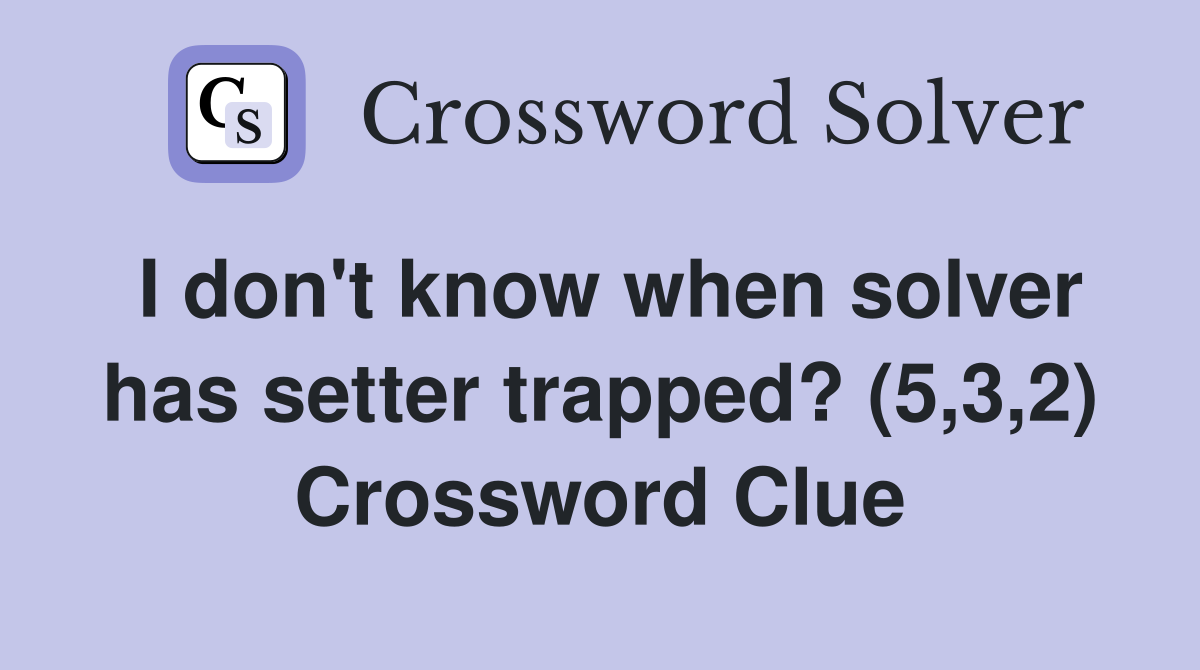 I don't know when solver has setter trapped? (5,3,2) Crossword Clue