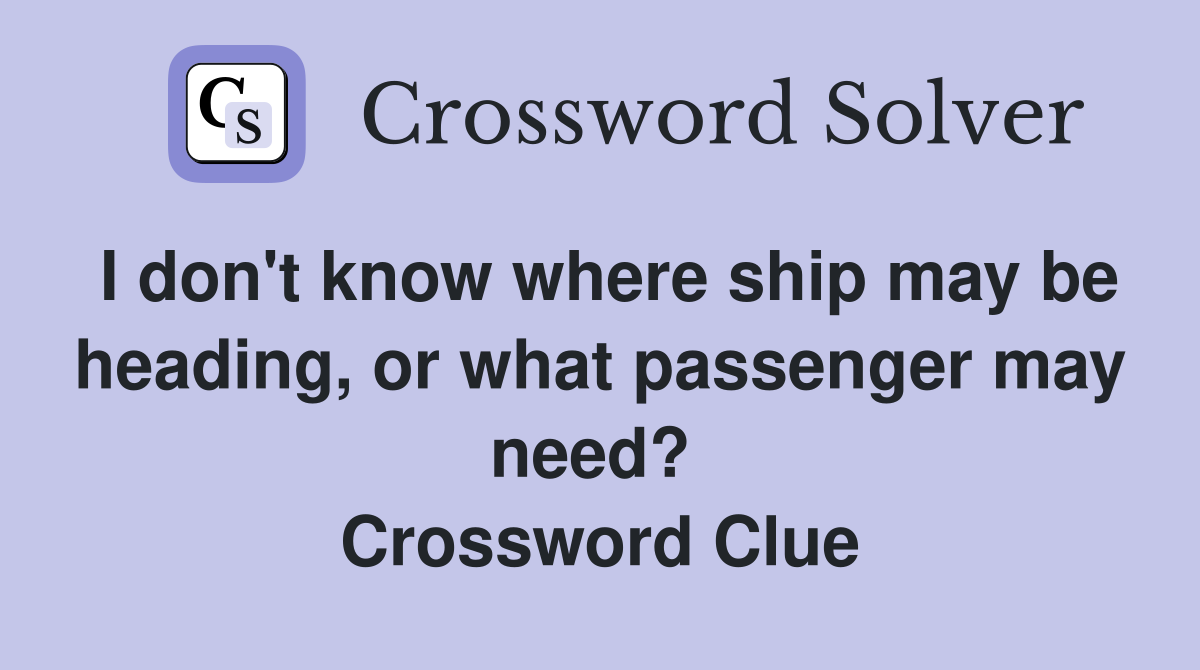 I don't know where ship may be heading, or what passenger may need?  Crossword Clue