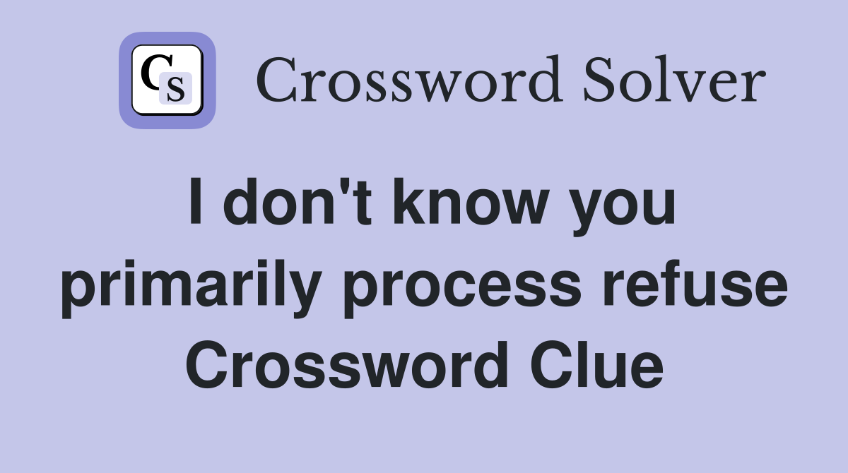 I don't know you primarily process refuse Crossword Clue