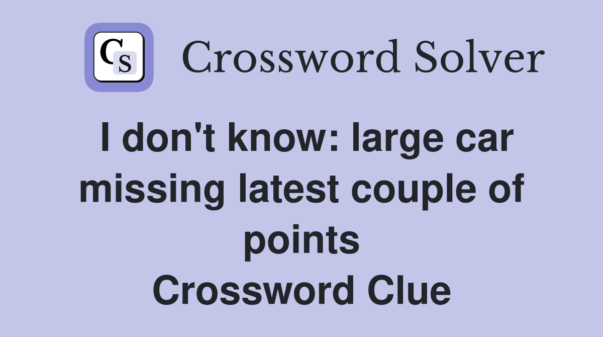 I don't know: large car missing latest couple of points Crossword Clue