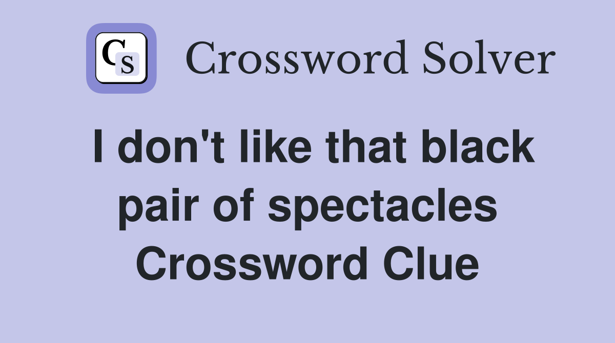 I don't like that black pair of spectacles Crossword Clue