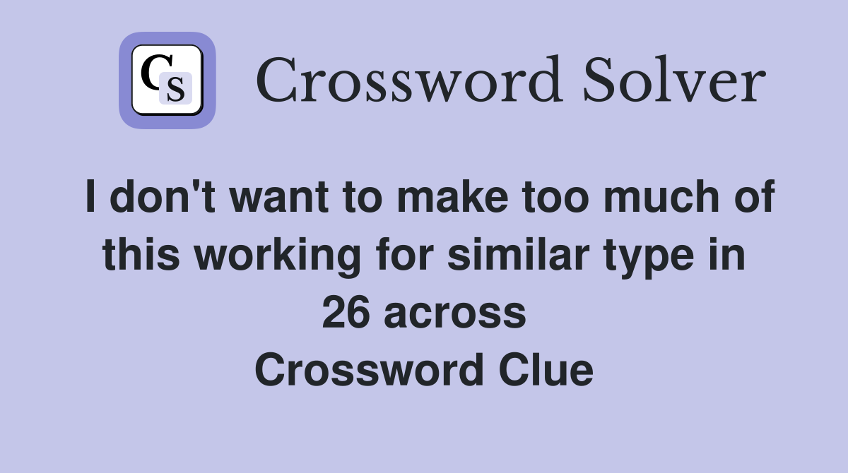 I don't want to make too much of this working for similar type in 26 across Crossword Clue