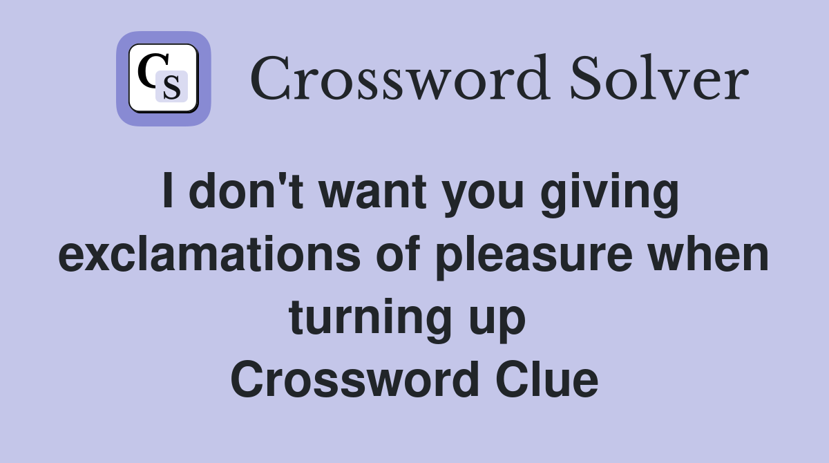 I don't want you giving exclamations of pleasure when turning up  Crossword Clue