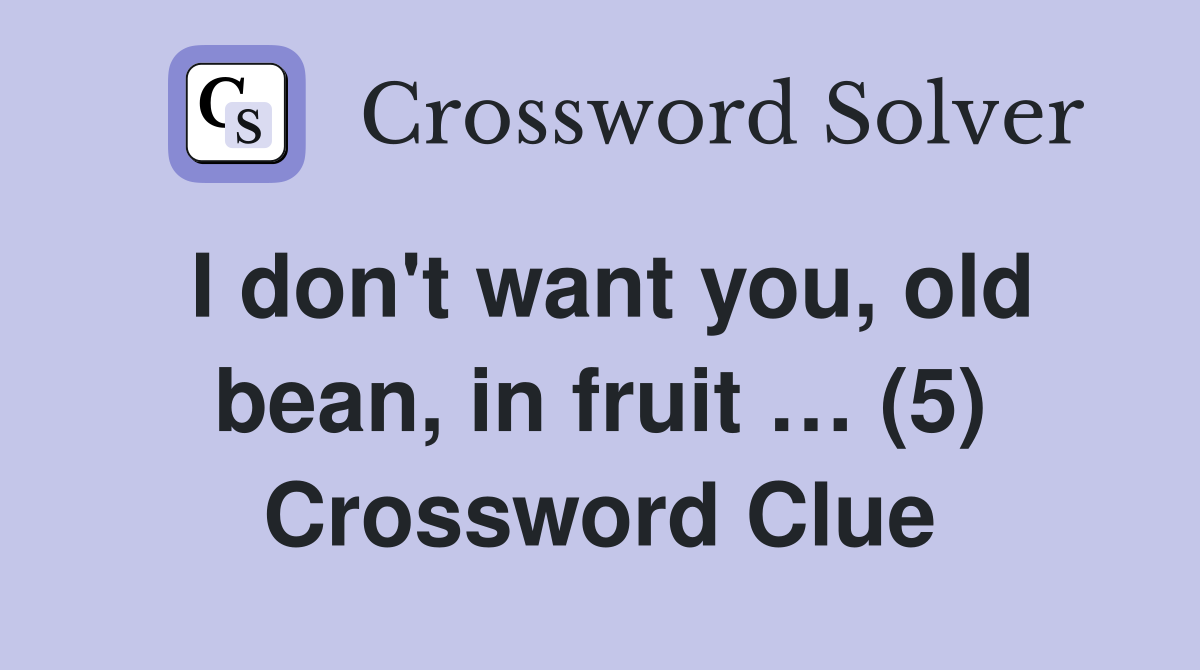 I don't want you, old bean, in fruit … (5) Crossword Clue