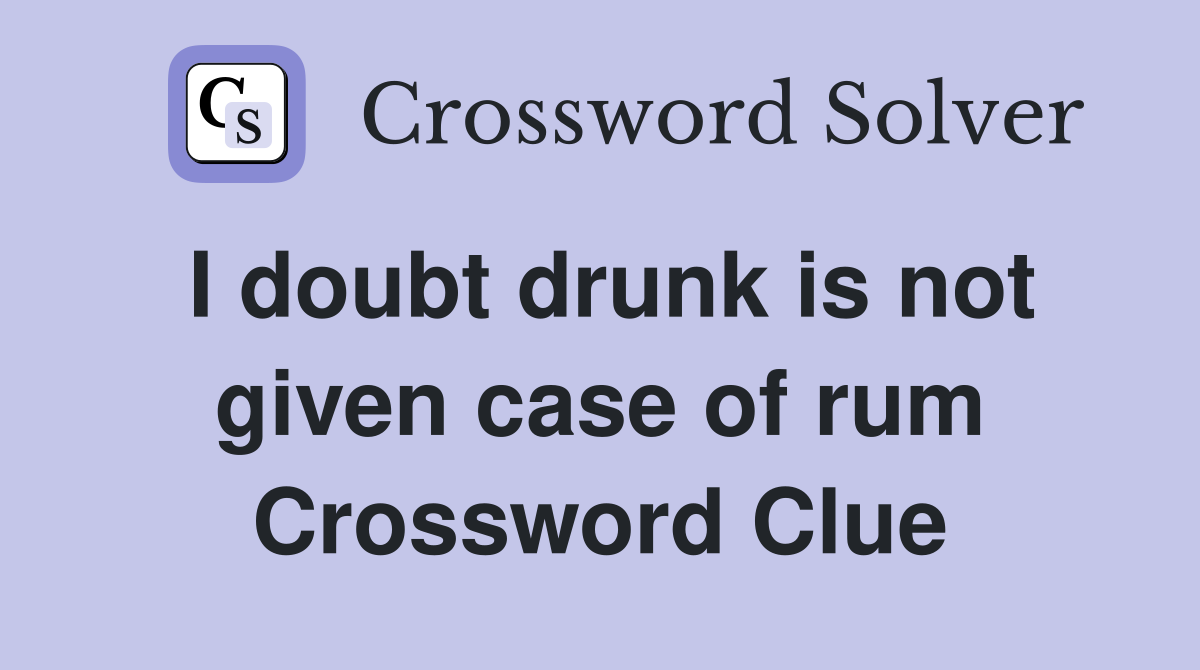 I doubt drunk is not given case of rum Crossword Clue