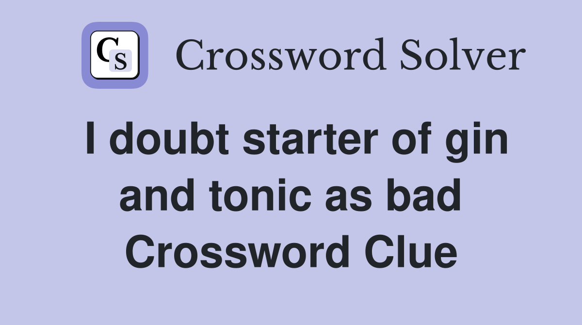 I doubt starter of gin and tonic as bad Crossword Clue