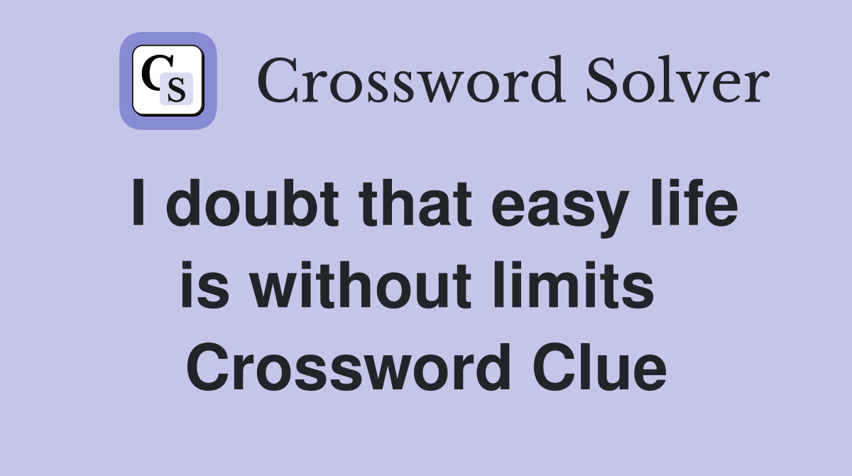 I doubt that easy life is without limits  Crossword Clue