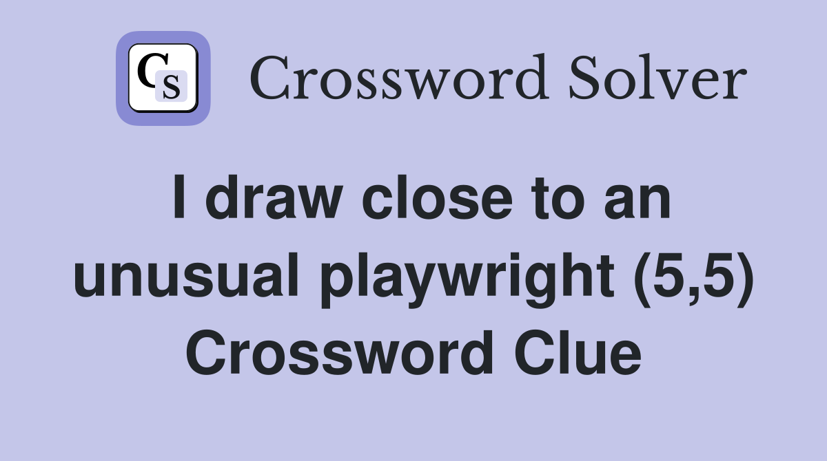 I draw close to an unusual playwright (5,5) Crossword Clue