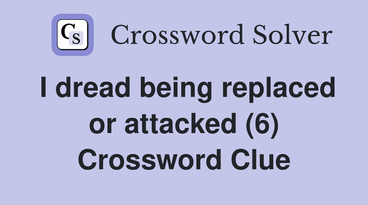 I dread being replaced or attacked (6) Crossword Clue