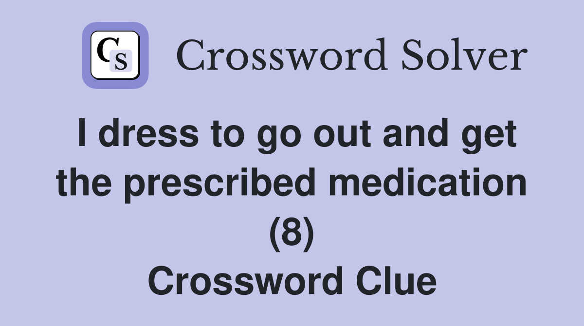 I dress to go out and get the prescribed medication (8) Crossword Clue
