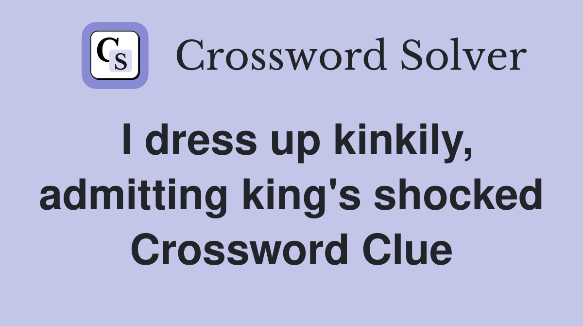 I dress up kinkily, admitting king's shocked Crossword Clue