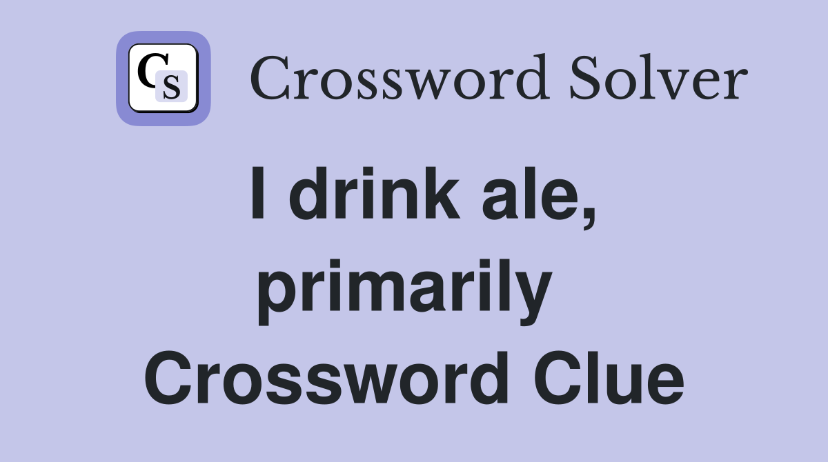 I drink ale, primarily  Crossword Clue