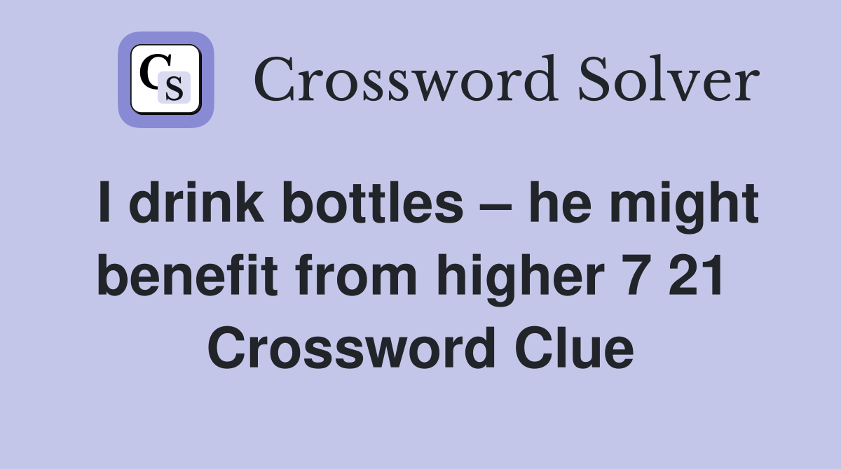 I drink bottles – he might benefit from higher 7 21  Crossword Clue