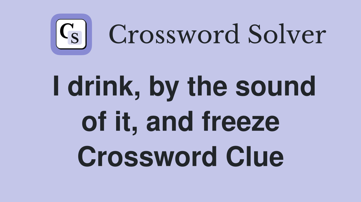I drink, by the sound of it, and freeze Crossword Clue