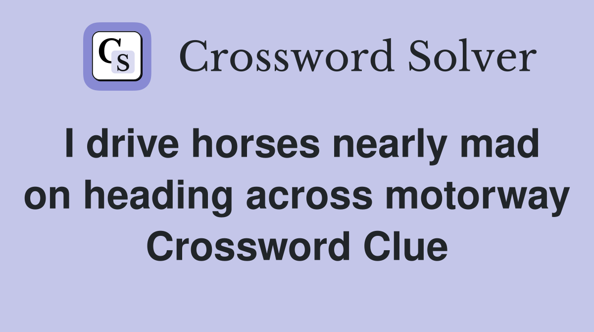I drive horses nearly mad on heading across motorway Crossword Clue