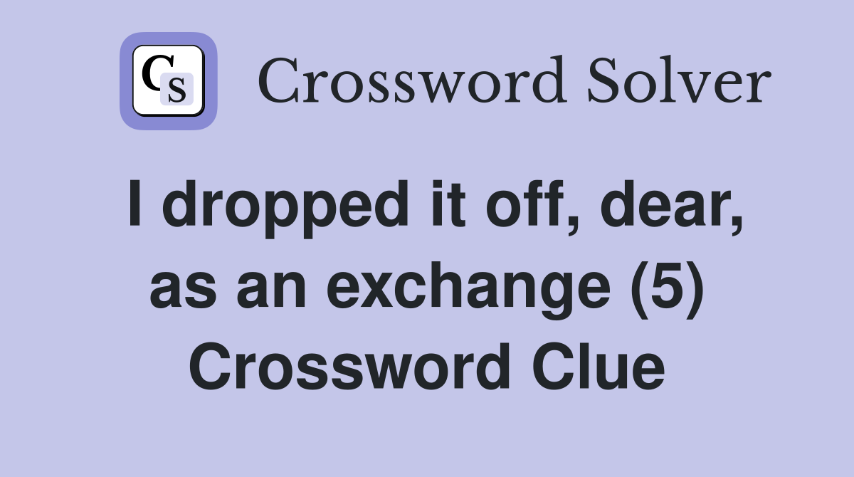I dropped it off, dear, as an exchange (5) Crossword Clue