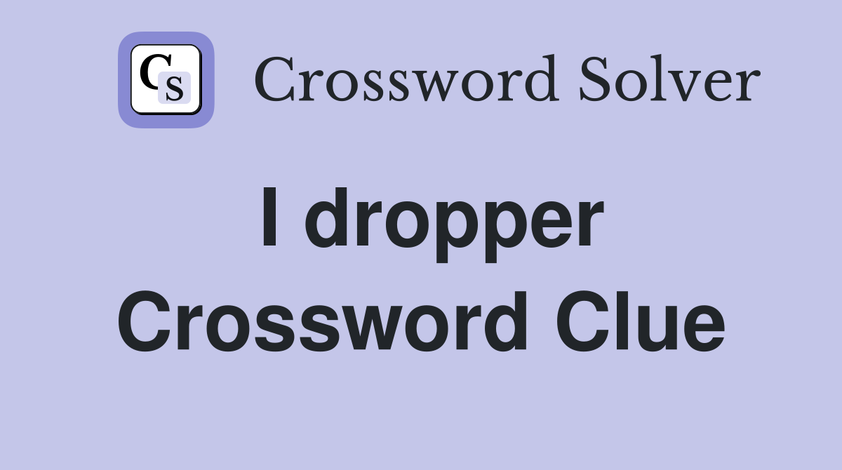 I dropper Crossword Clue