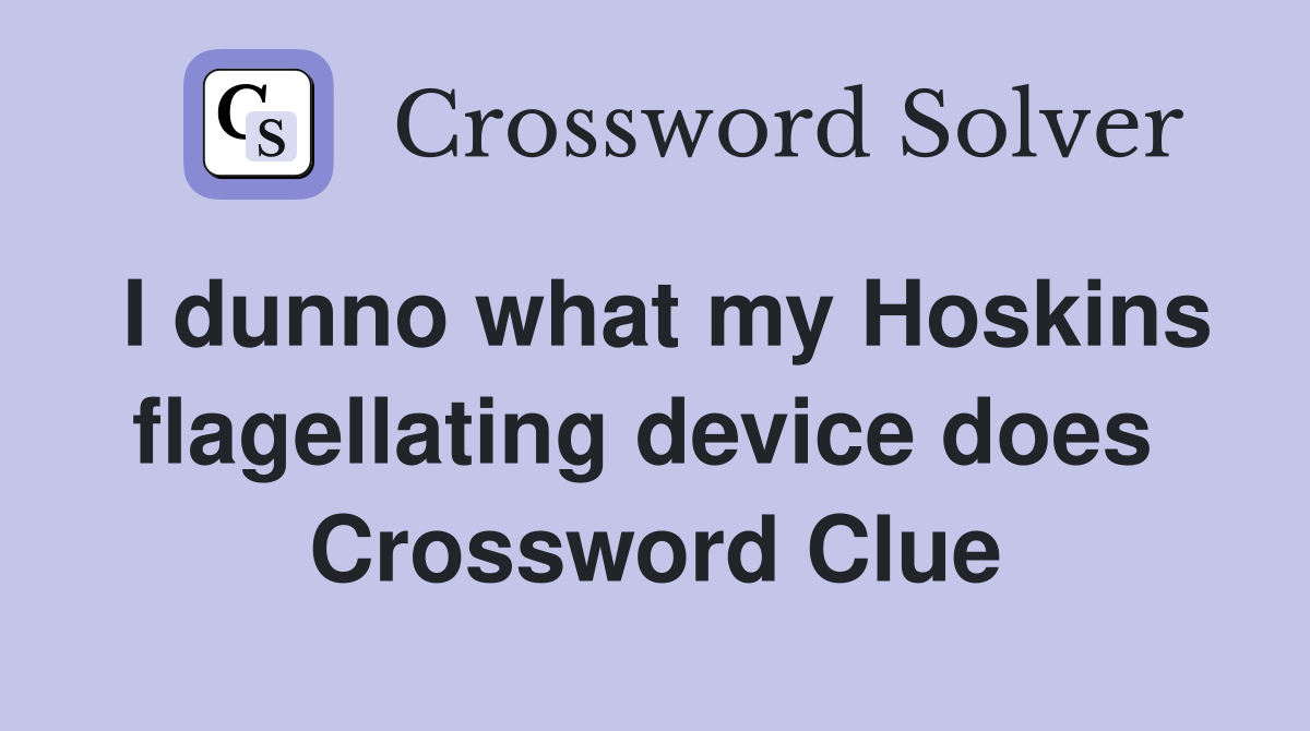 I dunno what my Hoskins flagellating device does  Crossword Clue