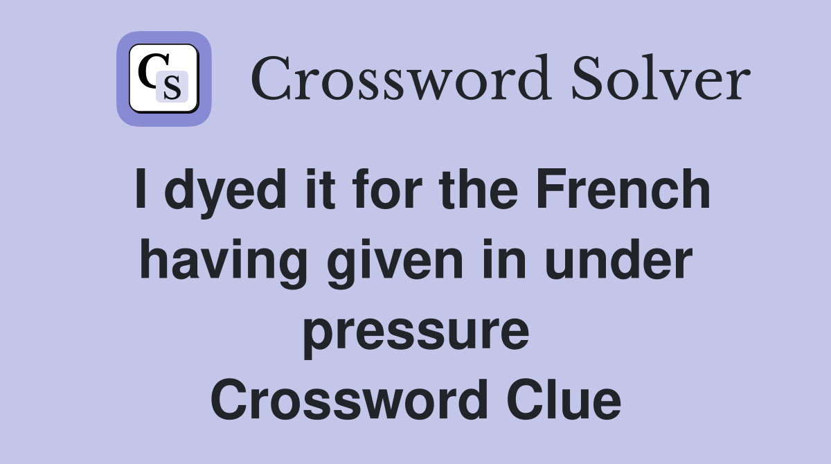 I dyed it for the French having given in under pressure Crossword Clue
