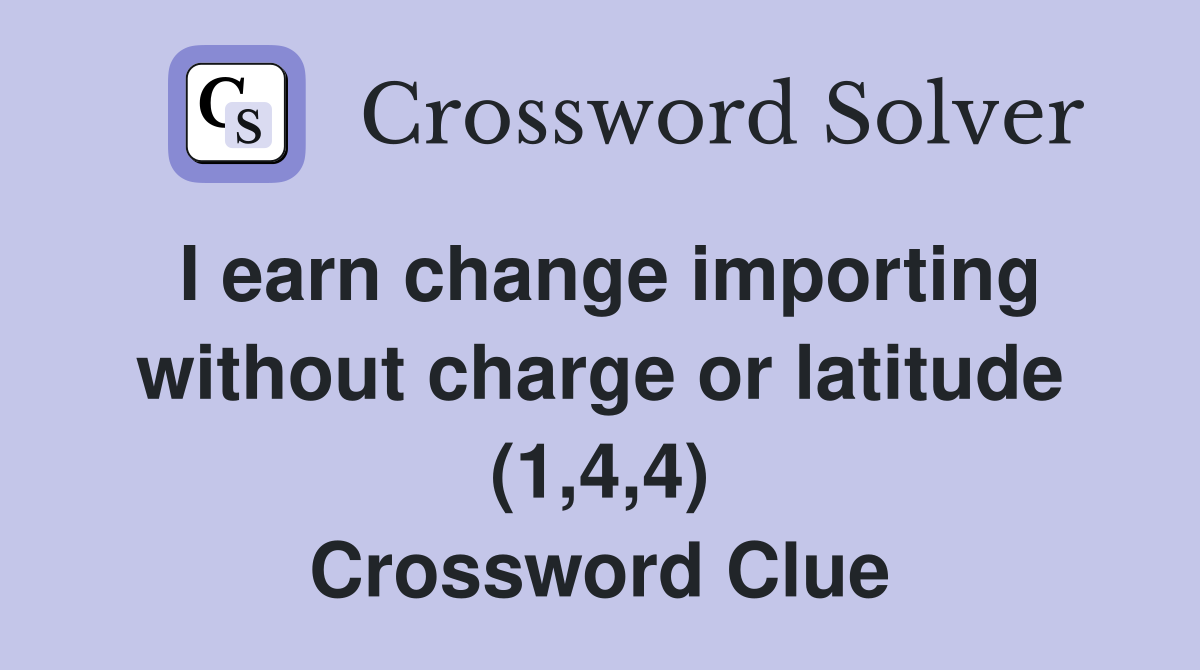 I earn change importing without charge or latitude (1,4,4) Crossword Clue
