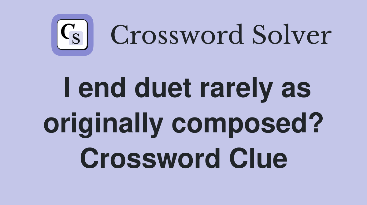 I end duet rarely as originally composed? Crossword Clue