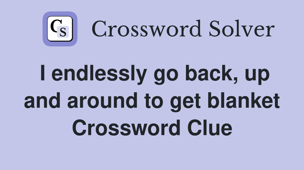 I endlessly go back, up and around to get blanket Crossword Clue