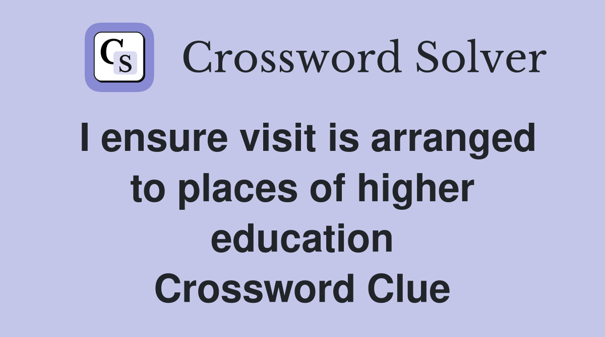 I ensure visit is arranged to places of higher education Crossword Clue