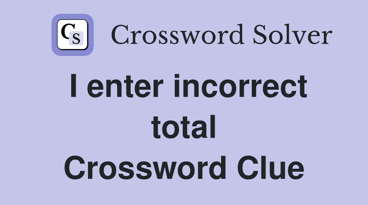 I enter incorrect total Crossword Clue
