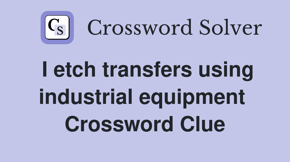 I etch transfers using industrial equipment  Crossword Clue